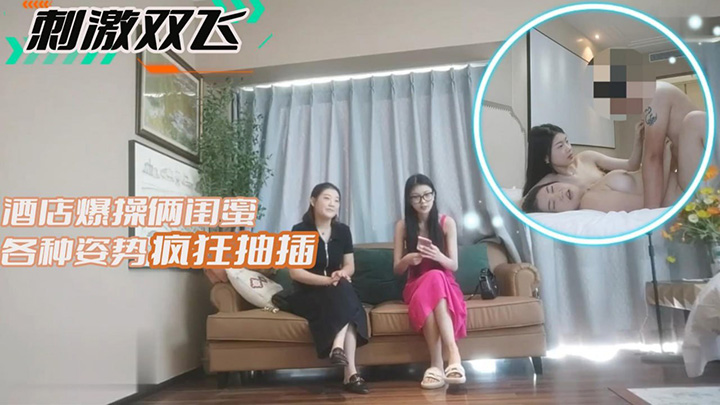酒店爆操俩闺蜜各种姿势疯狂抽插